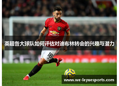 英超各大球队如何评估对迪布林转会的兴趣与潜力