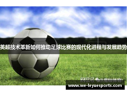 英超技术革新如何推动足球比赛的现代化进程与发展趋势