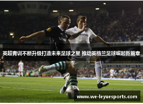 英超青训不断升级打造未来足球之星 推动英格兰足球崛起新篇章