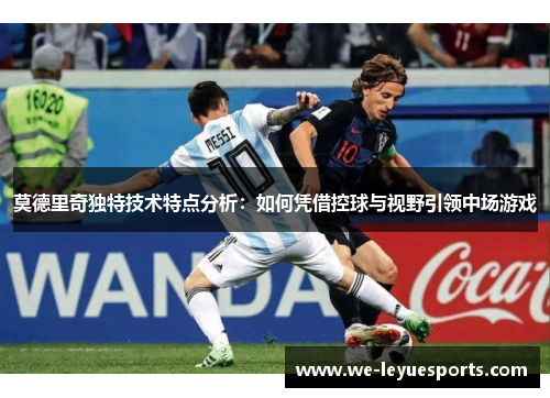 莫德里奇独特技术特点分析：如何凭借控球与视野引领中场游戏
