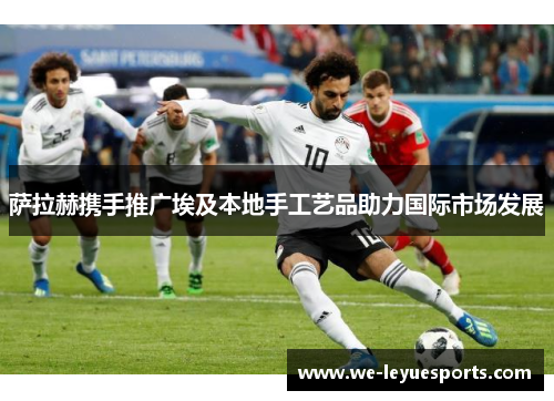 萨拉赫携手推广埃及本地手工艺品助力国际市场发展