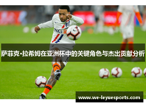 萨菲克·拉希姆在亚洲杯中的关键角色与杰出贡献分析