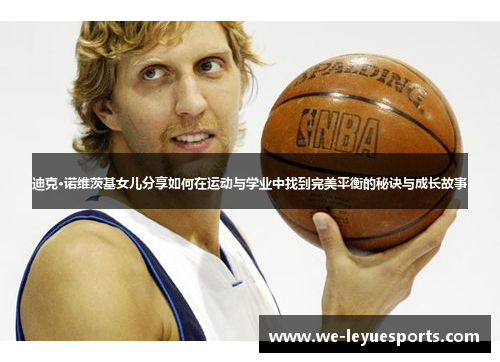 迪克·诺维茨基女儿分享如何在运动与学业中找到完美平衡的秘诀与成长故事