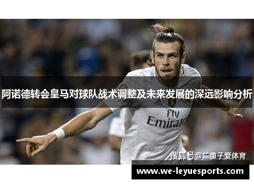 阿诺德转会皇马对球队战术调整及未来发展的深远影响分析