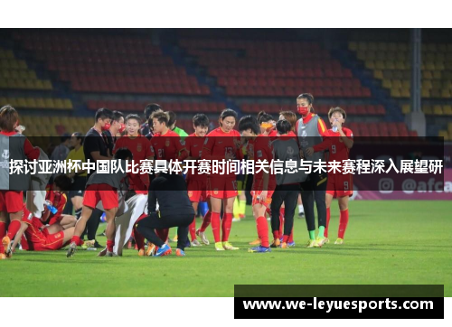 探讨亚洲杯中国队比赛具体开赛时间相关信息与未来赛程深入展望研