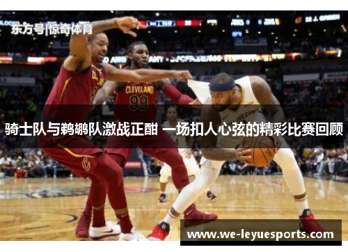 骑士队与鹈鹕队激战正酣 一场扣人心弦的精彩比赛回顾