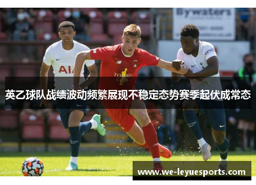 英乙球队战绩波动频繁展现不稳定态势赛季起伏成常态