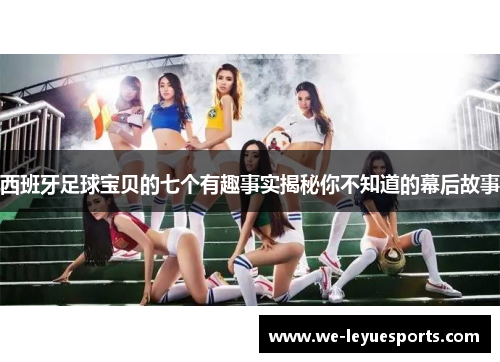 西班牙足球宝贝的七个有趣事实揭秘你不知道的幕后故事