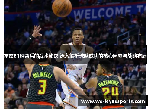 雷霆61胜背后的战术秘诀 深入解析球队成功的核心因素与战略布局