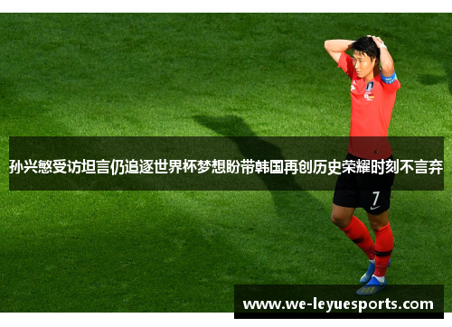 孙兴慜受访坦言仍追逐世界杯梦想盼带韩国再创历史荣耀时刻不言弃