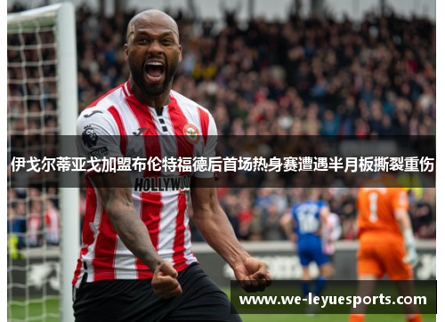 伊戈尔蒂亚戈加盟布伦特福德后首场热身赛遭遇半月板撕裂重伤